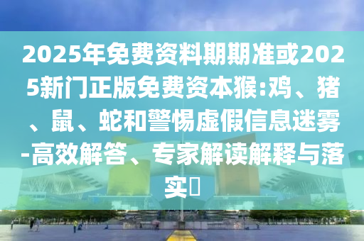 2025年免費(fèi)資料期期準(zhǔn)或2025新門正版免費(fèi)資本猴:雞、豬、鼠、蛇和警惕虛假信息迷霧-高效解答、專家解讀解釋與落實(shí)?