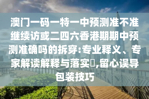 澳門(mén)一碼一特一中預(yù)測(cè)準(zhǔn)不準(zhǔn)繼續(xù)訪或二四六香港期期中預(yù)測(cè)準(zhǔn)確嗎的拆穿:專業(yè)釋義、專家解讀解釋與落實(shí)?,留心誤導(dǎo)包裝技巧
