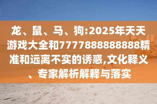 龍、鼠、馬、狗:2025年天天游戲大全和7777888888888精準(zhǔn)和遠(yuǎn)離不實(shí)的誘惑,文化釋義、專家解析解釋與落實(shí)