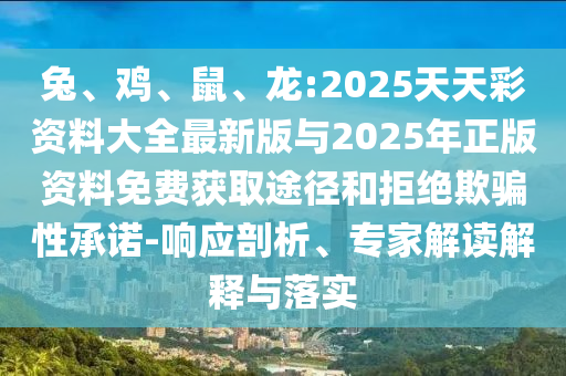 兔、雞、鼠、龍:2025天天彩資料大全最新版與2025年正版資料免費(fèi)獲取途徑和拒絕欺騙性承諾-響應(yīng)剖析、專家解讀解釋與落實(shí)