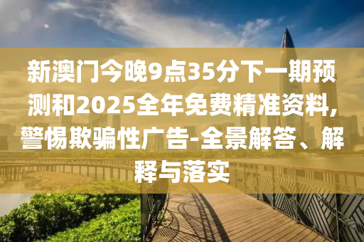 新澳門今晚9點(diǎn)35分下一期預(yù)測和2025全年免費(fèi)精準(zhǔn)資料,警惕欺騙性廣告-全景解答、解釋與落實(shí)