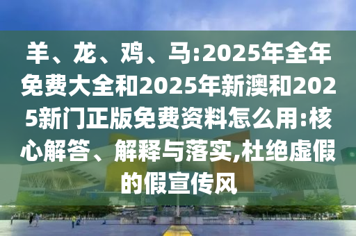 羊、龍、雞、馬:2025年全年免費大全和2025年新澳和2025新門正版免費資料怎么用:核心解答、解釋與落實,杜絕虛假的假宣傳風