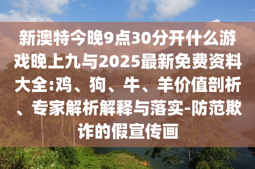 新澳特今晚9點(diǎn)30分開什么游戲晚上九與2025最新免費(fèi)資料大全:雞、狗、牛、羊價(jià)值剖析、專家解析解釋與落實(shí)-防范欺詐的假宣傳畫