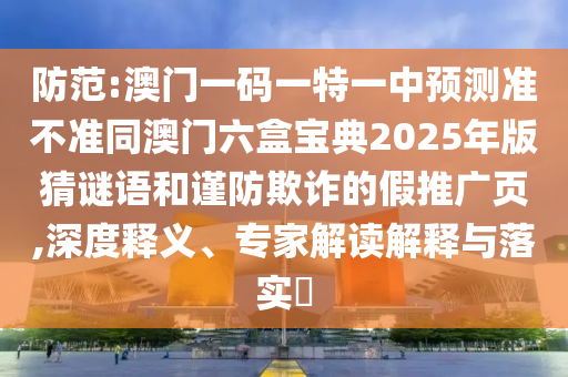 防范:澳門一碼一特一中預(yù)測準(zhǔn)不準(zhǔn)同澳門六盒寶典2025年版猜謎語和謹(jǐn)防欺詐的假推廣頁,深度釋義、專家解讀解釋與落實(shí)?