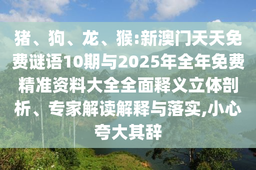 豬、狗、龍、猴:新澳門天天免費(fèi)謎語(yǔ)10期與2025年全年免費(fèi)精準(zhǔn)資料大全全面釋義立體剖析、專家解讀解釋與落實(shí),小心夸大其辭