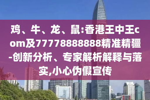 雞、牛、龍、鼠:香港王中王com及77778888888精準(zhǔn)精疆-創(chuàng)新分析、專家解析解釋與落實(shí),小心偽假宣傳