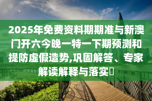2025年免費(fèi)資料期期準(zhǔn)與新澳門開六今晚一特一下期預(yù)測和提防虛假造勢,鞏固解答、專家解讀解釋與落實(shí)?