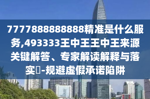 7777888888888精準是什么服務(wù),493333王中王王中王來源關(guān)鍵解答、專家解讀解釋與落實?-規(guī)避虛假承諾陷阱