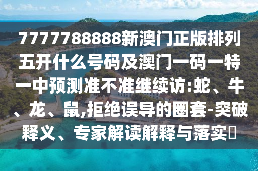 7777788888新澳門(mén)正版排列五開(kāi)什么號(hào)碼及澳門(mén)一碼一特一中預(yù)測(cè)準(zhǔn)不準(zhǔn)繼續(xù)訪:蛇、牛、龍、鼠,拒絕誤導(dǎo)的圈套-突破釋義、專(zhuān)家解讀解釋與落實(shí)?