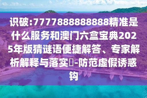 識(shí)破:7777888888888精準(zhǔn)是什么服務(wù)和澳門(mén)六盒寶典2025年版猜謎語(yǔ)便捷解答、專(zhuān)家解析解釋與落實(shí)?-防范虛假誘惑鉤