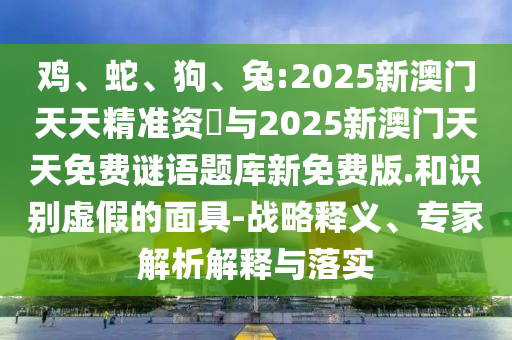 雞、蛇、狗、兔:2025新澳門天天精準(zhǔn)資枓與2025新澳門天天免費(fèi)謎語題庫新免費(fèi)版.和識(shí)別虛假的面具-戰(zhàn)略釋義、專家解析解釋與落實(shí)