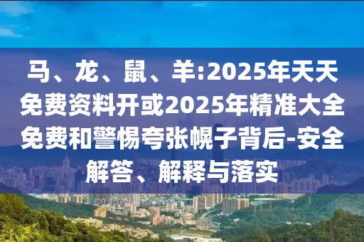 馬、龍、鼠、羊:2025年天天免費(fèi)資料開或2025年精準(zhǔn)大全免費(fèi)和警惕夸張幌子背后-安全解答、解釋與落實(shí)