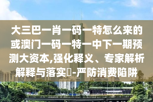 大三巴一肖一碼一特怎么來的或澳門一碼一特一中下一期預(yù)測大資本,強(qiáng)化釋義、專家解析解釋與落實(shí)?-嚴(yán)防消費(fèi)陷阱
