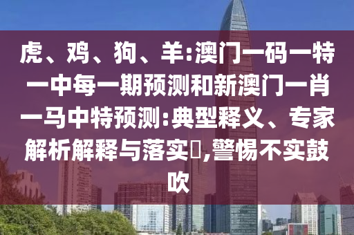 虎、雞、狗、羊:澳門一碼一特一中每一期預測和新澳門一肖一馬中特預測:典型釋義、專家解析解釋與落實?,警惕不實鼓吹