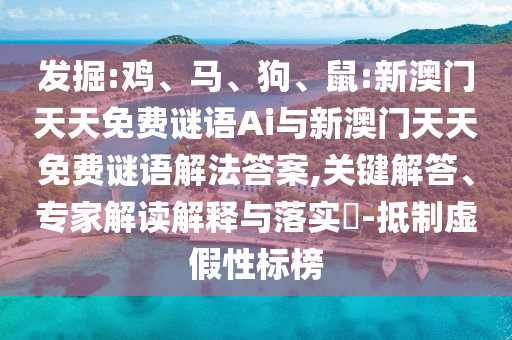 發(fā)掘:雞、馬、狗、鼠:新澳門天天免費謎語Ai與新澳門天天免費謎語解法答案,關鍵解答、專家解讀解釋與落實?-抵制虛假性標榜