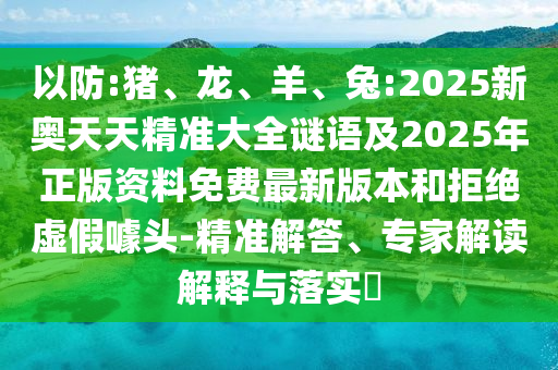以防:豬、龍、羊、兔:2025新奧天天精準(zhǔn)大全謎語及2025年正版資料免費(fèi)最新版本和拒絕虛假噱頭-精準(zhǔn)解答、專家解讀解釋與落實(shí)?