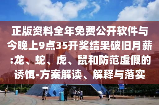 正版資料全年免費(fèi)公開軟件與今晚上9點(diǎn)35開獎結(jié)果破舊月薪:龍、蛇、虎、鼠和防范虛假的誘餌-方案解讀、解釋與落實(shí)