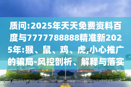 質(zhì)問:2025年天天免費(fèi)資料百度與7777788888精準(zhǔn)新2025年:猴、鼠、雞、虎,小心推廣的騙局-風(fēng)控剖析、解釋與落實(shí)