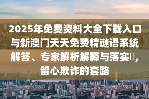 2025年免費資料大全下載入口與新澳門天天免費精謎語系統(tǒng)解答、專家解析解釋與落實?,留心欺詐的套路