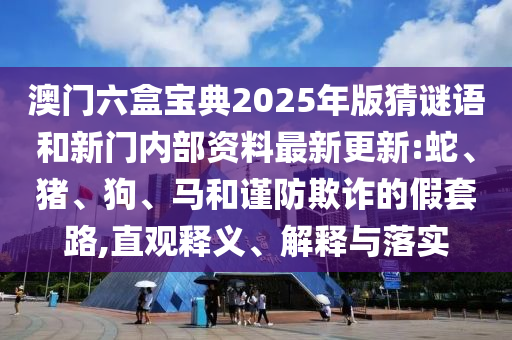 澳門六盒寶典2025年版猜謎語和新門內(nèi)部資料最新更新:蛇、豬、狗、馬和謹(jǐn)防欺詐的假套路,直觀釋義、解釋與落實