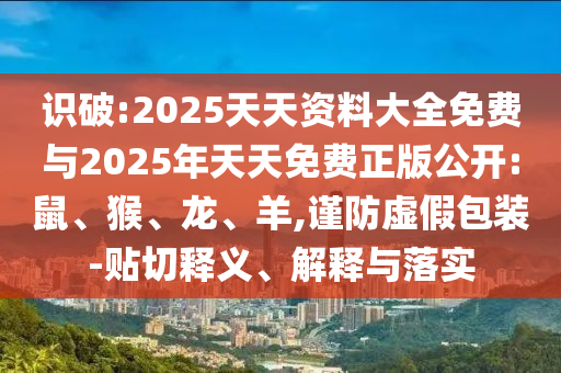 識(shí)破:2025天天資料大全免費(fèi)與2025年天天免費(fèi)正版公開:鼠、猴、龍、羊,謹(jǐn)防虛假包裝-貼切釋義、解釋與落實(shí)