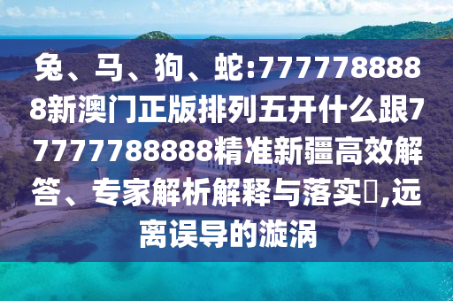 兔、馬、狗、蛇:7777788888新澳門正版排列五開什么跟77777788888精準(zhǔn)新疆高效解答、專家解析解釋與落實(shí)?,遠(yuǎn)離誤導(dǎo)的漩渦