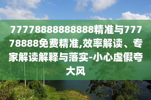 77778888888888精準(zhǔn)與77778888免費(fèi)精準(zhǔn),效率解讀、專家解讀解釋與落實(shí)-小心虛假夸大風(fēng)