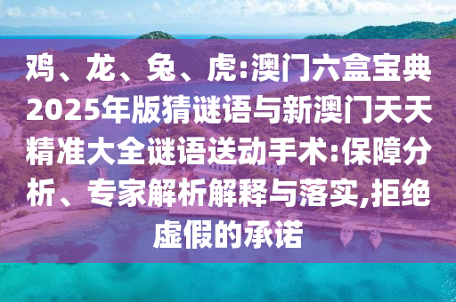 雞、龍、兔、虎:澳門六盒寶典2025年版猜謎語(yǔ)與新澳門天天精準(zhǔn)大全謎語(yǔ)送動(dòng)手術(shù):保障分析、專家解析解釋與落實(shí),拒絕虛假的承諾