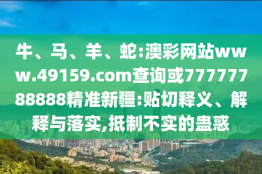 牛、馬、羊、蛇:澳彩網(wǎng)站www.49159.соm查詢(xún)或77777788888精準(zhǔn)新疆:貼切釋義、解釋與落實(shí),抵制不實(shí)的蠱惑