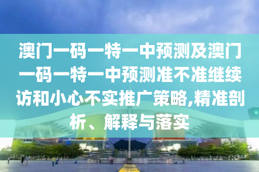 澳門(mén)一碼一特一中預(yù)測(cè)及澳門(mén)一碼一特一中預(yù)測(cè)準(zhǔn)不準(zhǔn)繼續(xù)訪(fǎng)和小心不實(shí)推廣策略,精準(zhǔn)剖析、解釋與落實(shí)