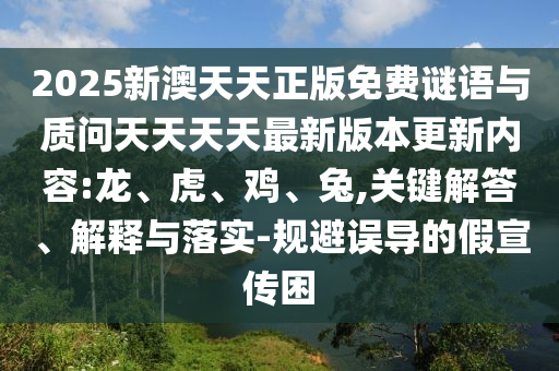2025新澳天天正版免費(fèi)謎語(yǔ)與質(zhì)問(wèn)天天天天最新版本更新內(nèi)容:龍、虎、雞、兔,關(guān)鍵解答、解釋與落實(shí)-規(guī)避誤導(dǎo)的假宣傳困