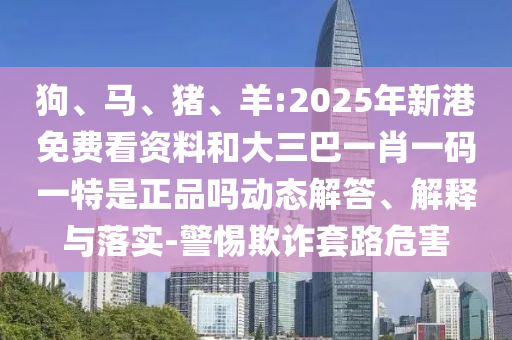 狗、馬、豬、羊:2025年新港免費看資料和大三巴一肖一碼一特是正品嗎動態(tài)解答、解釋與落實-警惕欺詐套路危害