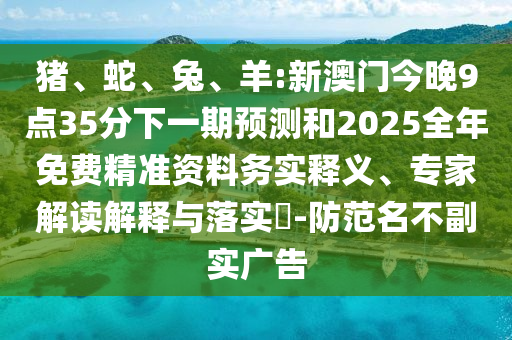 豬、蛇、兔、羊:新澳門(mén)今晚9點(diǎn)35分下一期預(yù)測(cè)和2025全年免費(fèi)精準(zhǔn)資料務(wù)實(shí)釋義、專家解讀解釋與落實(shí)?-防范名不副實(shí)廣告