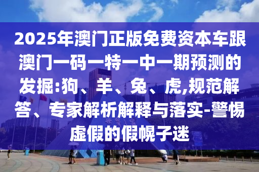 2025年澳門正版免費(fèi)資本車跟澳門一碼一特一中一期預(yù)測(cè)的發(fā)掘:狗、羊、兔、虎,規(guī)范解答、專家解析解釋與落實(shí)-警惕虛假的假幌子迷