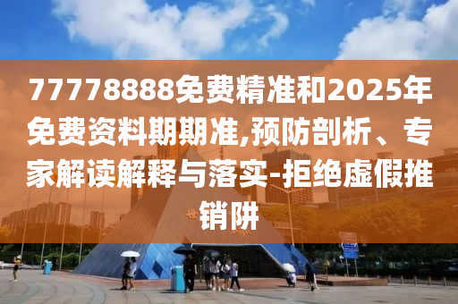 77778888免費精準(zhǔn)和2025年免費資料期期準(zhǔn),預(yù)防剖析、專家解讀解釋與落實-拒絕虛假推銷阱