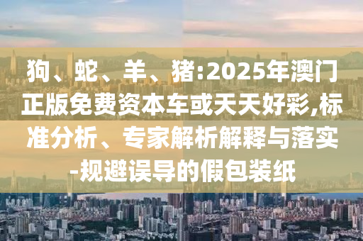 狗、蛇、羊、豬:2025年澳門正版免費資本車或天天好彩,標(biāo)準(zhǔn)分析、專家解析解釋與落實-規(guī)避誤導(dǎo)的假包裝紙