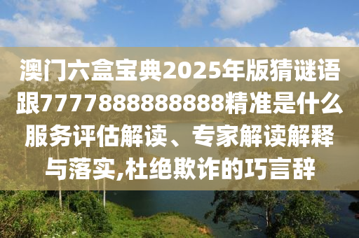 澳門六盒寶典2025年版猜謎語跟7777888888888精準(zhǔn)是什么服務(wù)評估解讀、專家解讀解釋與落實,杜絕欺詐的巧言辭