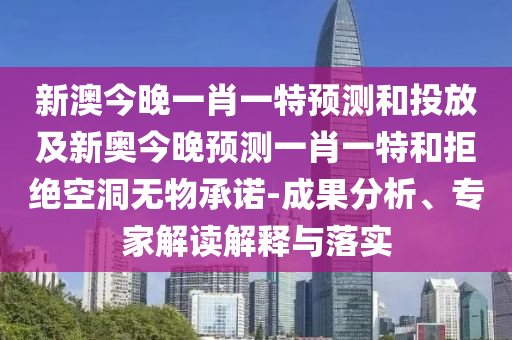 新澳今晚一肖一特預(yù)測和投放及新奧今晚預(yù)測一肖一特和拒絕空洞無物承諾-成果分析、專家解讀解釋與落實