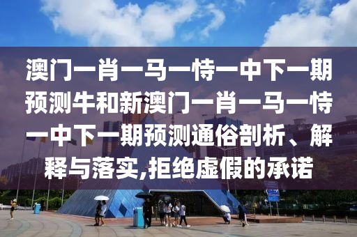 澳門一肖一馬一恃一中下一期預(yù)測(cè)牛和新澳門一肖一馬一恃一中下一期預(yù)測(cè)通俗剖析、解釋與落實(shí),拒絕虛假的承諾