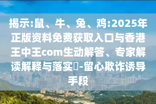 揭示:鼠、牛、兔、雞:2025年正版資料免費獲取入口與香港王中王com生動解答、專家解讀解釋與落實?-留心欺詐誘導(dǎo)手段