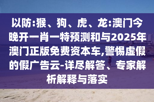 以防:猴、狗、虎、龍:澳門今晚開一肖一特預(yù)測和與2025年澳門正版免費(fèi)資本車,警惕虛假的假廣告云-詳盡解答、專家解析解釋與落實(shí)