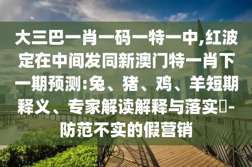 大三巴一肖一碼一特一中,紅波定在中間發(fā)同新澳門特一肖下一期預(yù)測:兔、豬、雞、羊短期釋義、專家解讀解釋與落實(shí)?-防范不實(shí)的假營銷