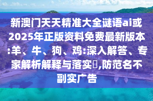 新澳門天天精準(zhǔn)大全謎語ai或2025年正版資料免費(fèi)最新版本:羊、牛、狗、雞:深入解答、專家解析解釋與落實(shí)?,防范名不副實(shí)廣告
