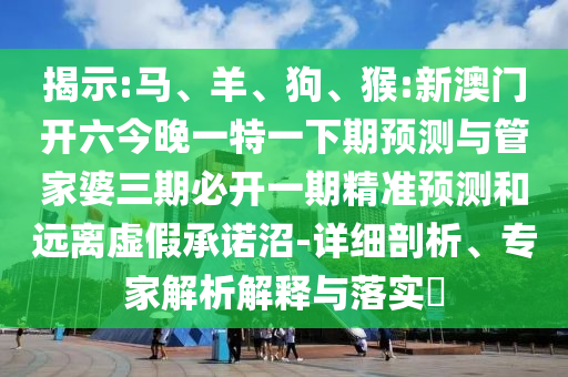 揭示:馬、羊、狗、猴:新澳門開六今晚一特一下期預(yù)測與管家婆三期必開一期精準(zhǔn)預(yù)測和遠(yuǎn)離虛假承諾沼-詳細(xì)剖析、專家解析解釋與落實(shí)?