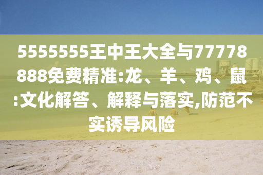 5555555王中王大全與77778888免費精準(zhǔn):龍、羊、雞、鼠:文化解答、解釋與落實,防范不實誘導(dǎo)風(fēng)險