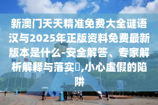 新澳門天天精準(zhǔn)免費大全謎語漢與2025年正版資料免費最新版本是什么-安全解答、專家解析解釋與落實?,小心虛假的陷阱