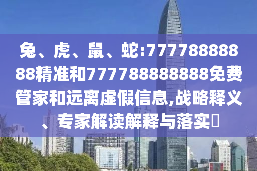 兔、虎、鼠、蛇:77778888888精準(zhǔn)和777788888888免費管家和遠(yuǎn)離虛假信息,戰(zhàn)略釋義、專家解讀解釋與落實?