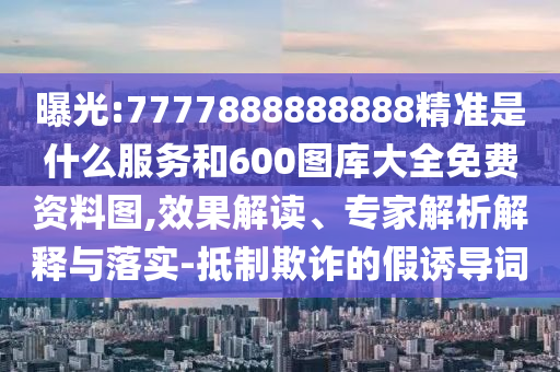 曝光:7777888888888精準(zhǔn)是什么服務(wù)和600圖庫大全免費資料圖,效果解讀、專家解析解釋與落實-抵制欺詐的假誘導(dǎo)詞