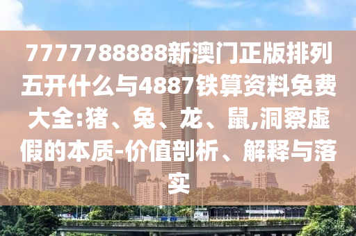 7777788888新澳門正版排列五開什么與4887鐵算資料免費大全:豬、兔、龍、鼠,洞察虛假的本質(zhì)-價值剖析、解釋與落實