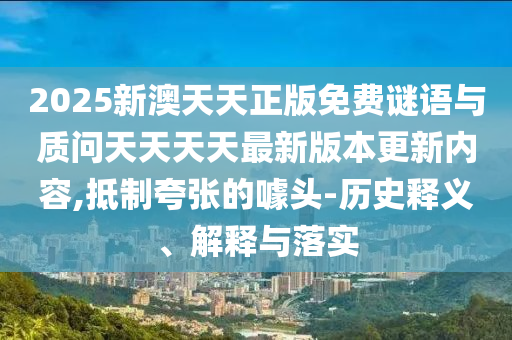 2025新澳天天正版免費(fèi)謎語(yǔ)與質(zhì)問天天天天最新版本更新內(nèi)容,抵制夸張的噱頭-歷史釋義、解釋與落實(shí)